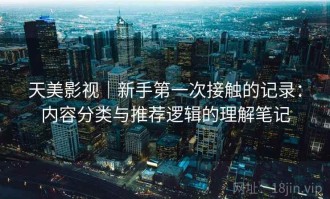 天美影视｜新手第一次接触的记录：内容分类与推荐逻辑的理解笔记