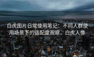 白虎图片日常使用笔记：不同人群使用场景下的适配度观察，白虎人像