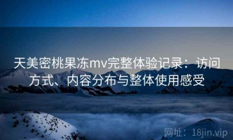 天美密桃果冻mv完整体验记录：访问方式、内容分布与整体使用感受