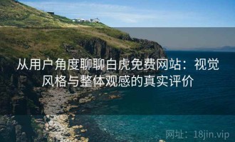 从用户角度聊聊白虎免费网站：视觉风格与整体观感的真实评价
