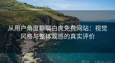 从用户角度聊聊白虎免费网站：视觉风格与整体观感的真实评价