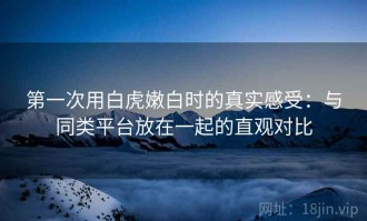 第一次用白虎嫩白时的真实感受：与同类平台放在一起的直观对比