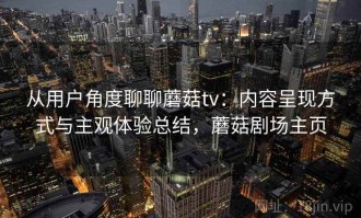 从用户角度聊聊蘑菇tv：内容呈现方式与主观体验总结，蘑菇剧场主页