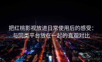 把红桃影视放进日常使用后的感受：与同类平台放在一起的直观对比