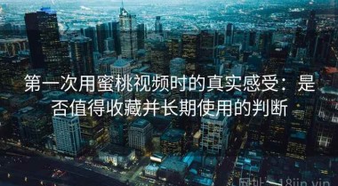 第一次用蜜桃视频时的真实感受：是否值得收藏并长期使用的判断