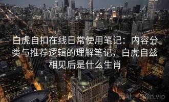 白虎自扣在线日常使用笔记：内容分类与推荐逻辑的理解笔记，白虎自兹相见后是什么生肖
