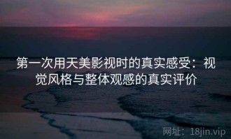 第一次用天美影视时的真实感受：视觉风格与整体观感的真实评价
