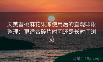 天美蜜桃麻花果冻使用后的直观印象整理：更适合碎片时间还是长时间浏览