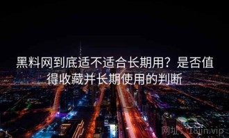 黑料网到底适不适合长期用？是否值得收藏并长期使用的判断