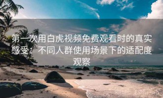 第一次用白虎视频免费观看时的真实感受：不同人群使用场景下的适配度观察