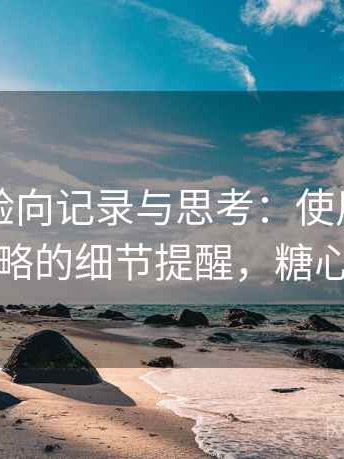 糖心体验向记录与思考：使用过程中容易忽略的细节提醒，糖心测试版
