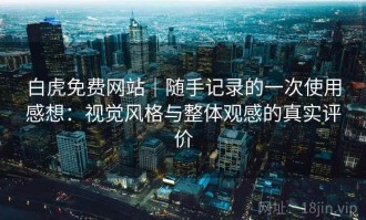 白虎免费网站｜随手记录的一次使用感想：视觉风格与整体观感的真实评价