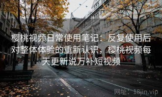 樱桃视频日常使用笔记：反复使用后对整体体验的重新认识，樱桃视频每天更新说万补短视频