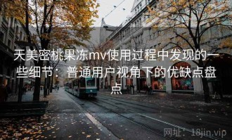 天美密桃果冻mv使用过程中发现的一些细节：普通用户视角下的优缺点盘点