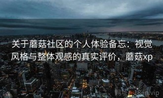 关于蘑菇社区的个人体验备忘：视觉风格与整体观感的真实评价，蘑菇xp