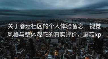 关于蘑菇社区的个人体验备忘：视觉风格与整体观感的真实评价，蘑菇xp