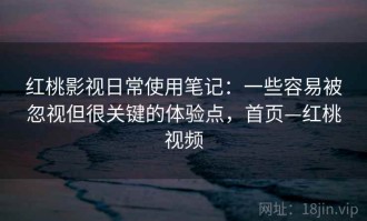 红桃影视日常使用笔记：一些容易被忽视但很关键的体验点，首页—红桃视频
