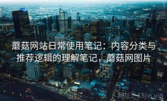 蘑菇网站日常使用笔记：内容分类与推荐逻辑的理解笔记，蘑菇网图片