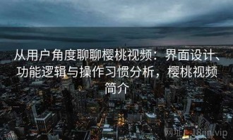 从用户角度聊聊樱桃视频：界面设计、功能逻辑与操作习惯分析，樱桃视频简介