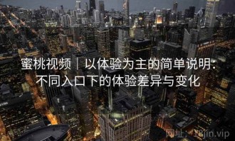 蜜桃视频｜以体验为主的简单说明：不同入口下的体验差异与变化