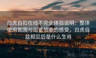 白虎自扣在线不完全体验说明：整体使用氛围与浏览节奏的感受，白虎自兹相见后是什么生肖