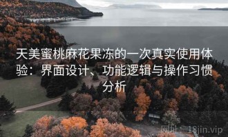 天美蜜桃麻花果冻的一次真实使用体验：界面设计、功能逻辑与操作习惯分析