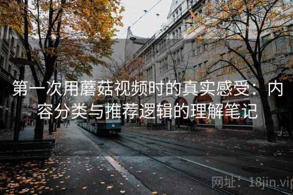 第一次用蘑菇视频时的真实感受：内容分类与推荐逻辑的理解笔记