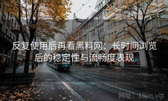 反复使用后再看黑料网：长时间浏览后的稳定性与流畅度表现