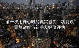 第一次用糖心时的真实感受：功能设置复杂度与新手友好度评估