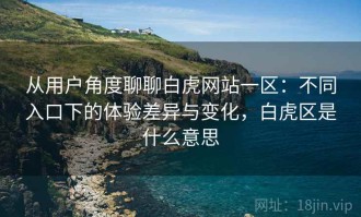 从用户角度聊聊白虎网站一区：不同入口下的体验差异与变化，白虎区是什么意思
