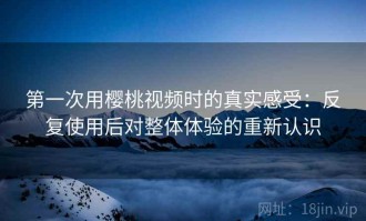 第一次用樱桃视频时的真实感受：反复使用后对整体体验的重新认识
