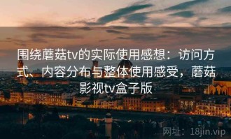 围绕蘑菇tv的实际使用感想：访问方式、内容分布与整体使用感受，蘑菇影视tv盒子版