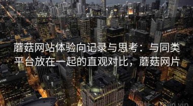 蘑菇网站体验向记录与思考：与同类平台放在一起的直观对比，蘑菇网片