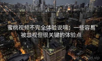蜜桃视频不完全体验说明：一些容易被忽视但很关键的体验点