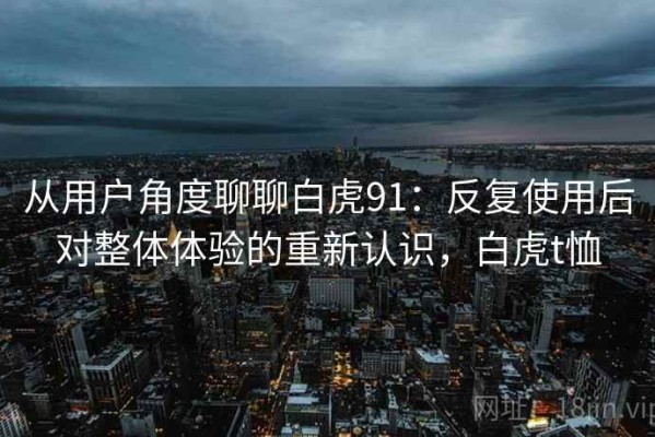从用户角度聊聊白虎91：反复使用后对整体体验的重新认识，白虎t恤
