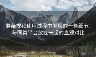 蘑菇视频使用过程中发现的一些细节：与同类平台放在一起的直观对比