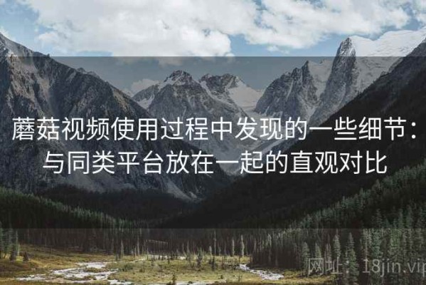 蘑菇视频使用过程中发现的一些细节：与同类平台放在一起的直观对比