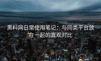 黑料网日常使用笔记：与同类平台放在一起的直观对比