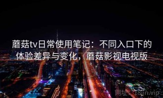 蘑菇tv日常使用笔记：不同入口下的体验差异与变化，蘑菇影视电视版