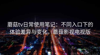 蘑菇tv日常使用笔记：不同入口下的体验差异与变化，蘑菇影视电视版