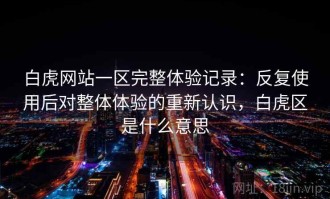 白虎网站一区完整体验记录：反复使用后对整体体验的重新认识，白虎区是什么意思
