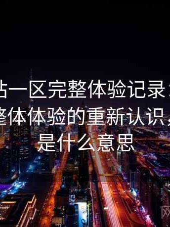 白虎网站一区完整体验记录：反复使用后对整体体验的重新认识，白虎区是什么意思
