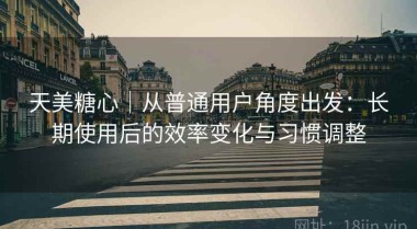 天美糖心｜从普通用户角度出发：长期使用后的效率变化与习惯调整