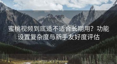 蜜桃视频到底适不适合长期用？功能设置复杂度与新手友好度评估