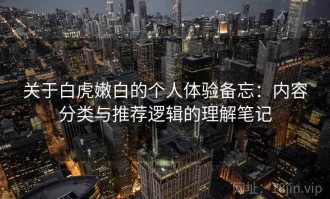 关于白虎嫩白的个人体验备忘：内容分类与推荐逻辑的理解笔记