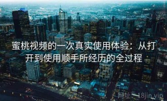 蜜桃视频的一次真实使用体验：从打开到使用顺手所经历的全过程