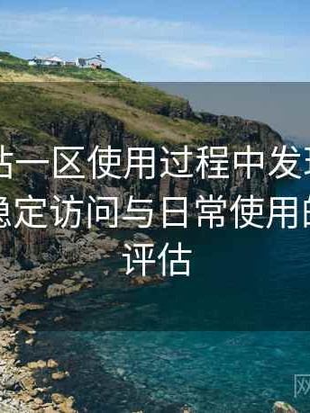 白虎网站一区使用过程中发现的一些细节：稳定访问与日常使用的可靠性评估