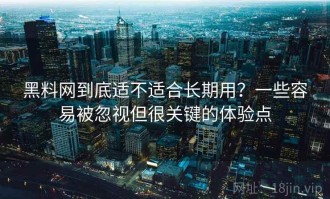 黑料网到底适不适合长期用？一些容易被忽视但很关键的体验点