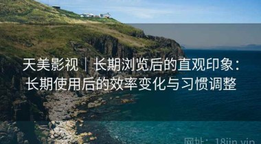 天美影视｜长期浏览后的直观印象：长期使用后的效率变化与习惯调整