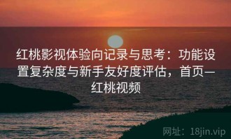 红桃影视体验向记录与思考：功能设置复杂度与新手友好度评估，首页—红桃视频